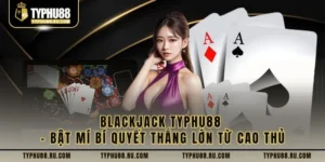 Blackjack Typhu88 – Bật Mí Bí Quyết Thắng Lớn Từ Cao Thủ