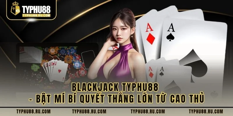 Blackjack Typhu88 – Bật Mí Bí Quyết Thắng Lớn Từ Cao Thủ