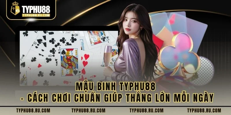Mậu Binh Typhu88 – Cách Chơi Chuẩn Giúp Thắng Lớn Mỗi Ngày
