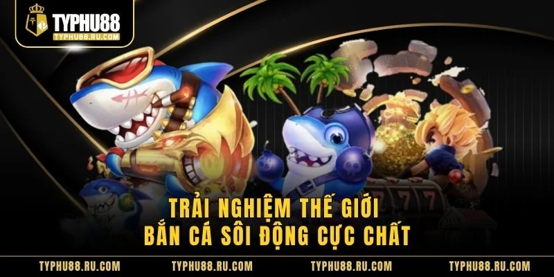 Trải nghiệm thế giới bắn cá sôi động cực chất
